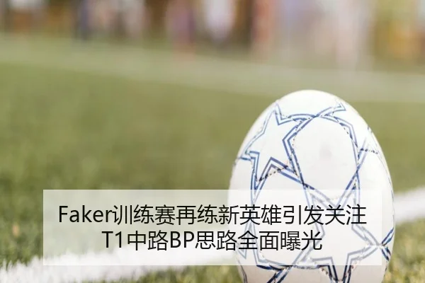 Faker训练赛再练新英雄引发关注 T1中路BP思路全面曝光
