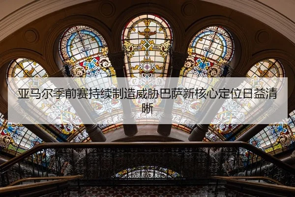 亚马尔季前赛持续制造威胁巴萨新核心定位日益清晰